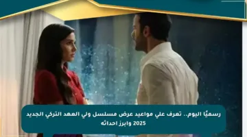رسميًا اليوم.. تعرف على مواعيد عرض مسلسل ولي العهد التركي الجديد 2025 وأبرز أحداثه